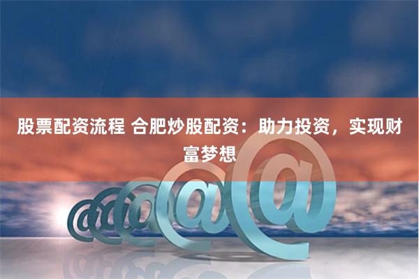 股票配资流程 合肥炒股配资：助力投资，实现财富梦想