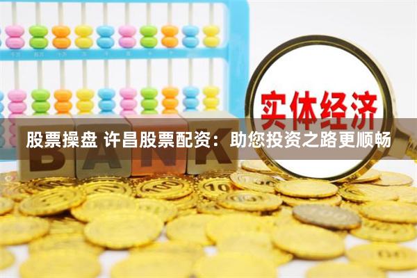 股票操盘 许昌股票配资：助您投资之路更顺畅