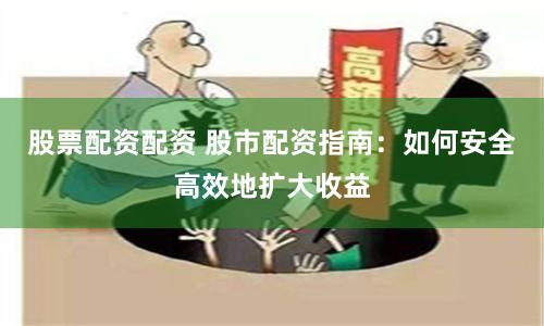 股票配资配资 股市配资指南：如何安全高效地扩大收益