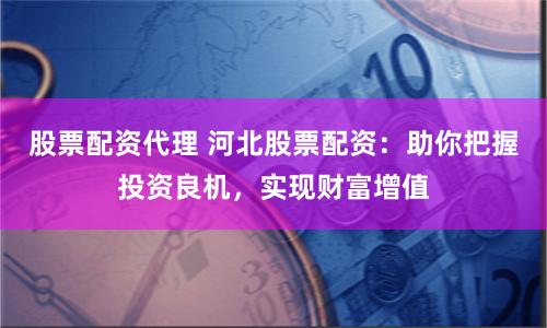 股票配资代理 河北股票配资：助你把握投资良机，实现财富增值