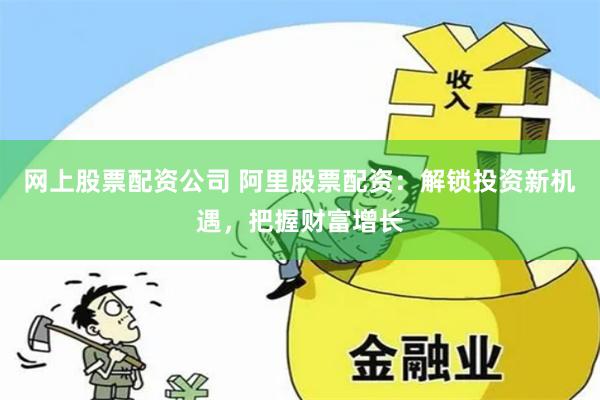 网上股票配资公司 阿里股票配资：解锁投资新机遇，把握财富增长