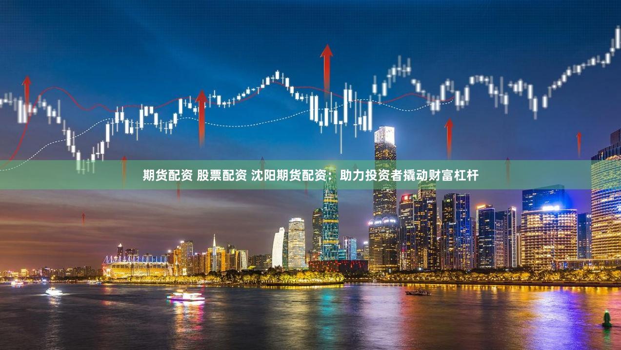 期货配资 股票配资 沈阳期货配资：助力投资者撬动财富杠杆