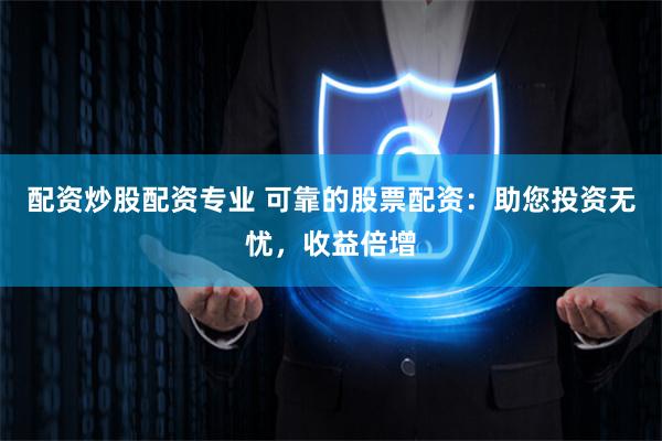 配资炒股配资专业 可靠的股票配资：助您投资无忧，收益倍增