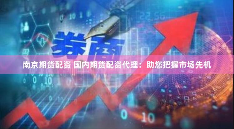 南京期货配资 国内期货配资代理：助您把握市场先机