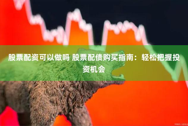 股票配资可以做吗 股票配债购买指南：轻松把握投资机会