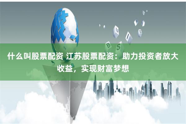 什么叫股票配资 江苏股票配资：助力投资者放大收益，实现财富梦想