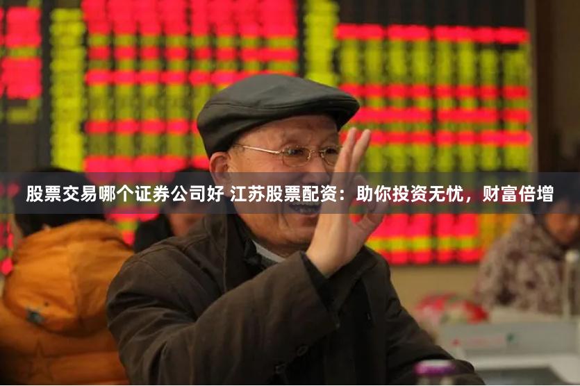 股票交易哪个证券公司好 江苏股票配资：助你投资无忧，财富倍增