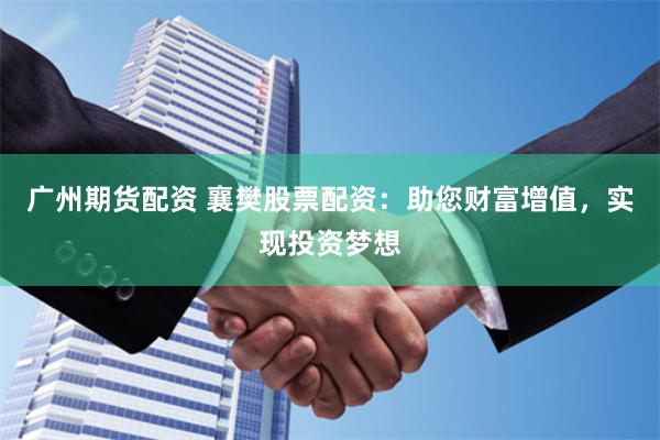 广州期货配资 襄樊股票配资：助您财富增值，实现投资梦想