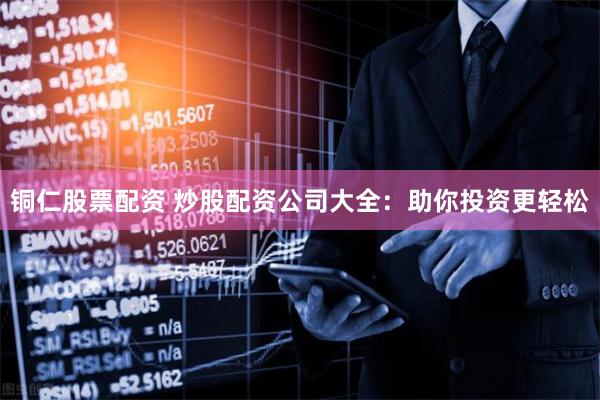 铜仁股票配资 炒股配资公司大全：助你投资更轻松