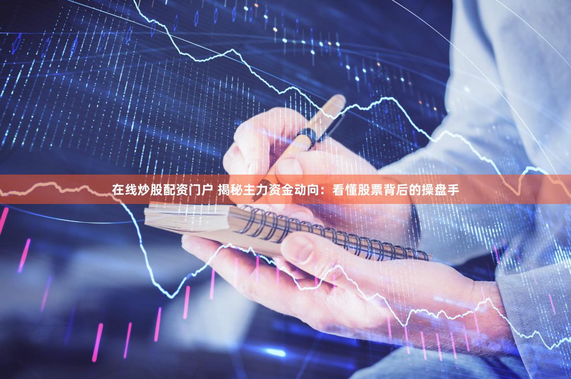 在线炒股配资门户 揭秘主力资金动向：看懂股票背后的操盘手