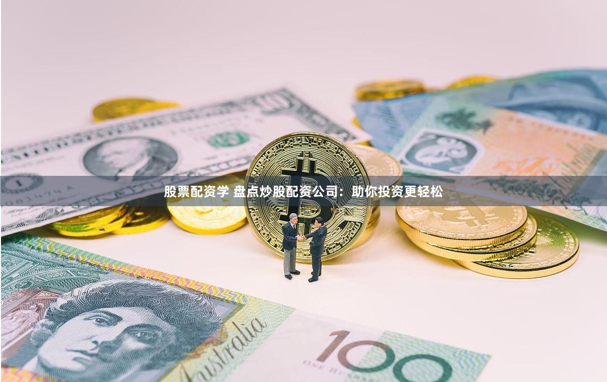 股票配资学 盘点炒股配资公司：助你投资更轻松