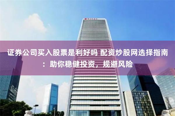 证券公司买入股票是利好吗 配资炒股网选择指南：助你稳健投资，规避风险
