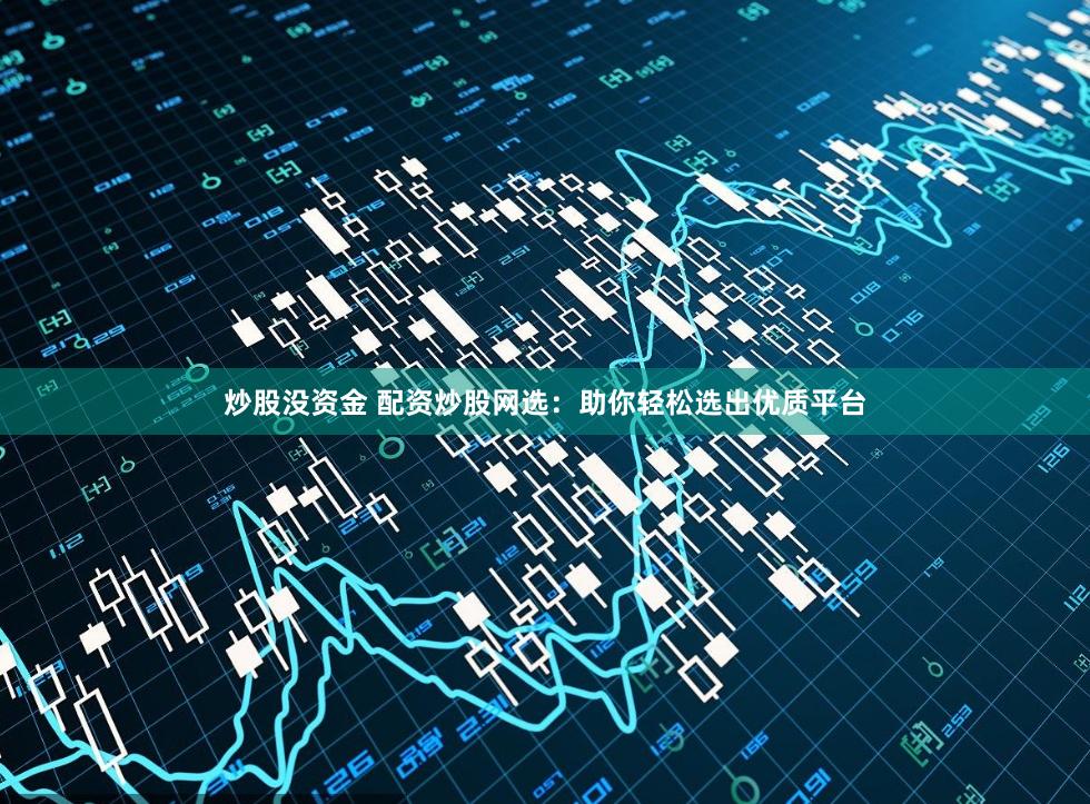炒股没资金 配资炒股网选：助你轻松选出优质平台