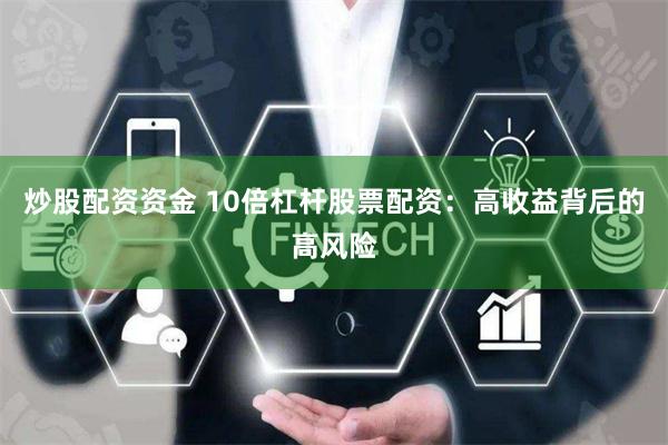 炒股配资资金 10倍杠杆股票配资：高收益背后的高风险