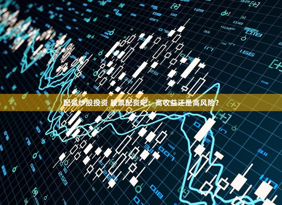 配资炒股投资 股票配资吧：高收益还是高风险？