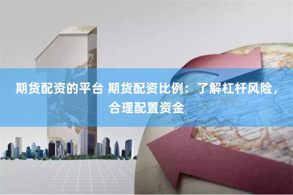 期货配资的平台 期货配资比例：了解杠杆风险，合理配置资金