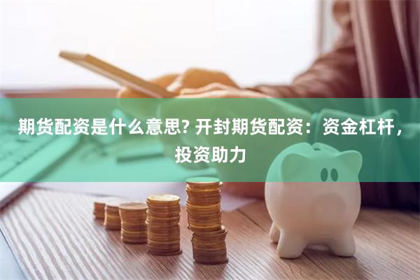 期货配资是什么意思? 开封期货配资：资金杠杆，投资助力