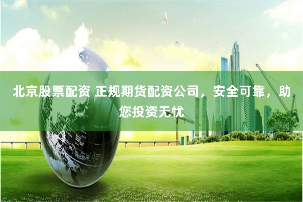 北京股票配资 正规期货配资公司，安全可靠，助您投资无忧