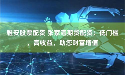 雅安股票配资 张家港期货配资：低门槛，高收益，助您财富增值
