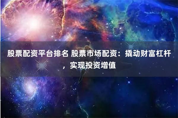 股票配资平台排名 股票市场配资：撬动财富杠杆，实现投资增值