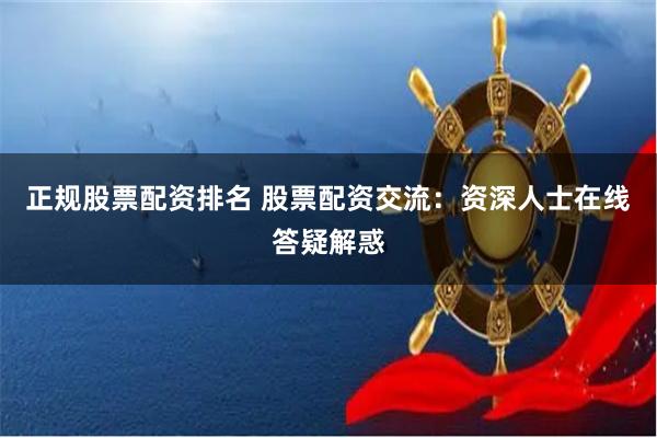 正规股票配资排名 股票配资交流：资深人士在线答疑解惑