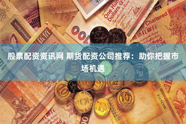 股票配资资讯网 期货配资公司推荐：助你把握市场机遇