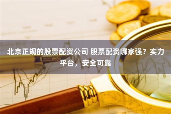 北京正规的股票配资公司 股票配资哪家强？实力平台，安全可靠
