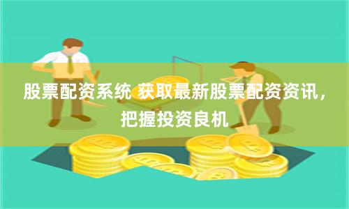 股票配资系统 获取最新股票配资资讯，把握投资良机