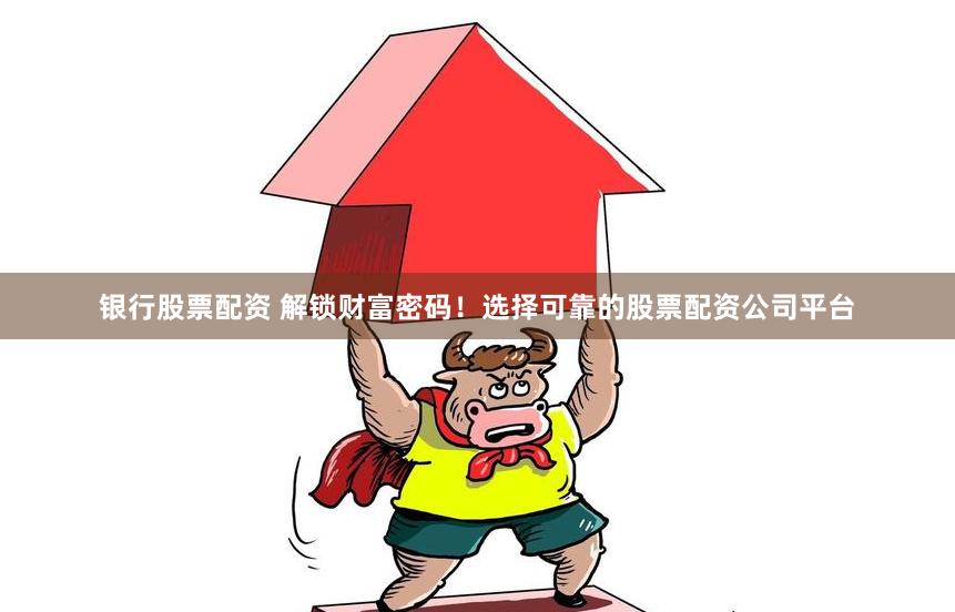银行股票配资 解锁财富密码！选择可靠的股票配资公司平台