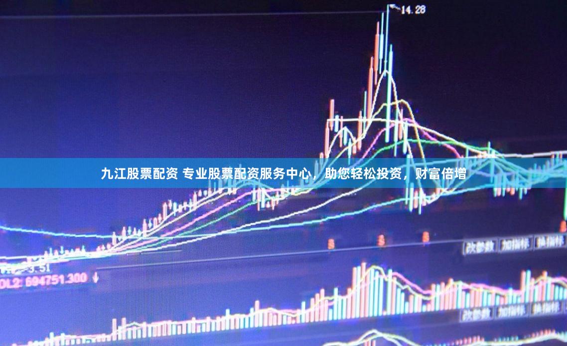 九江股票配资 专业股票配资服务中心，助您轻松投资，财富倍增