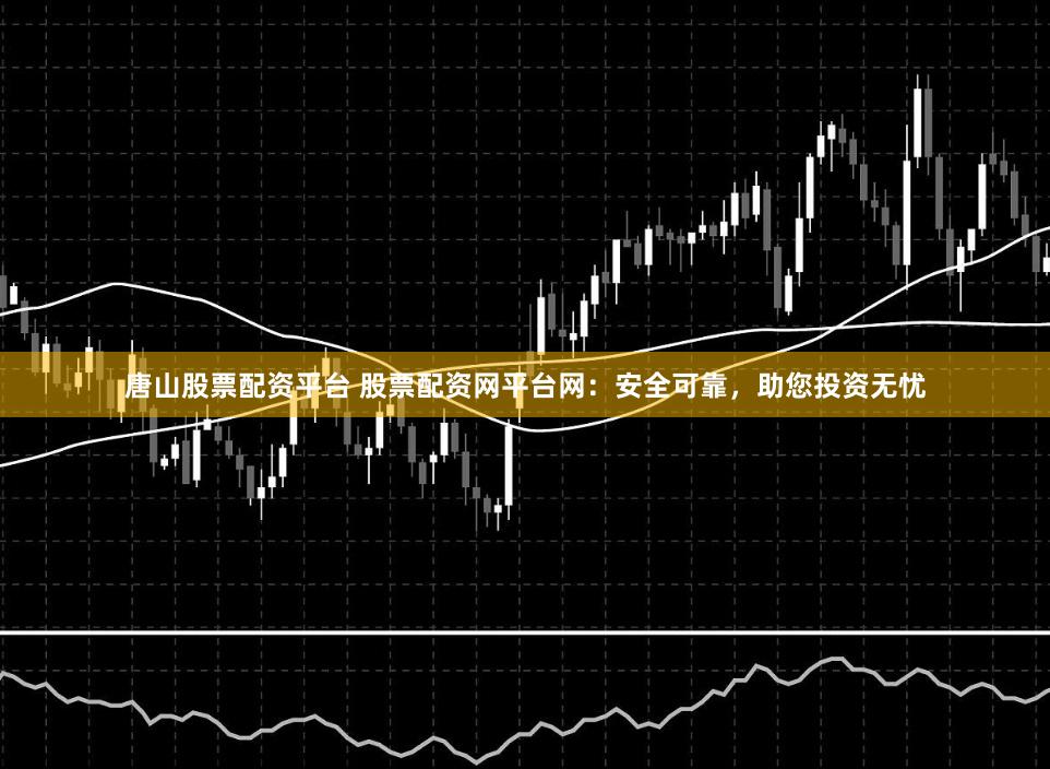 唐山股票配资平台 股票配资网平台网：安全可靠，助您投资无忧