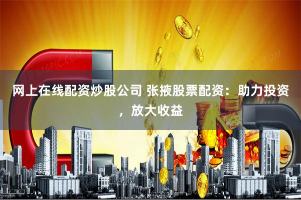 网上在线配资炒股公司 张掖股票配资：助力投资，放大收益