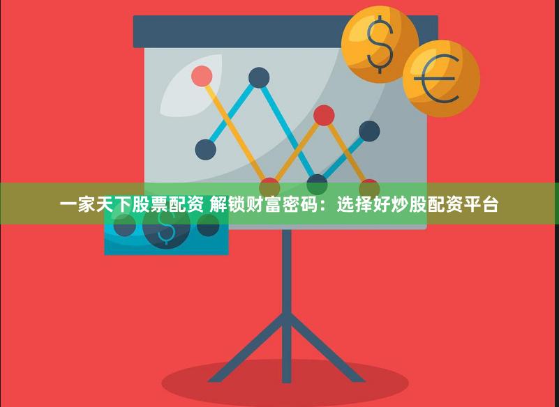 一家天下股票配资 解锁财富密码：选择好炒股配资平台