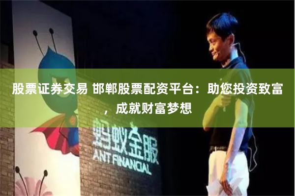 股票证券交易 邯郸股票配资平台：助您投资致富，成就财富梦想
