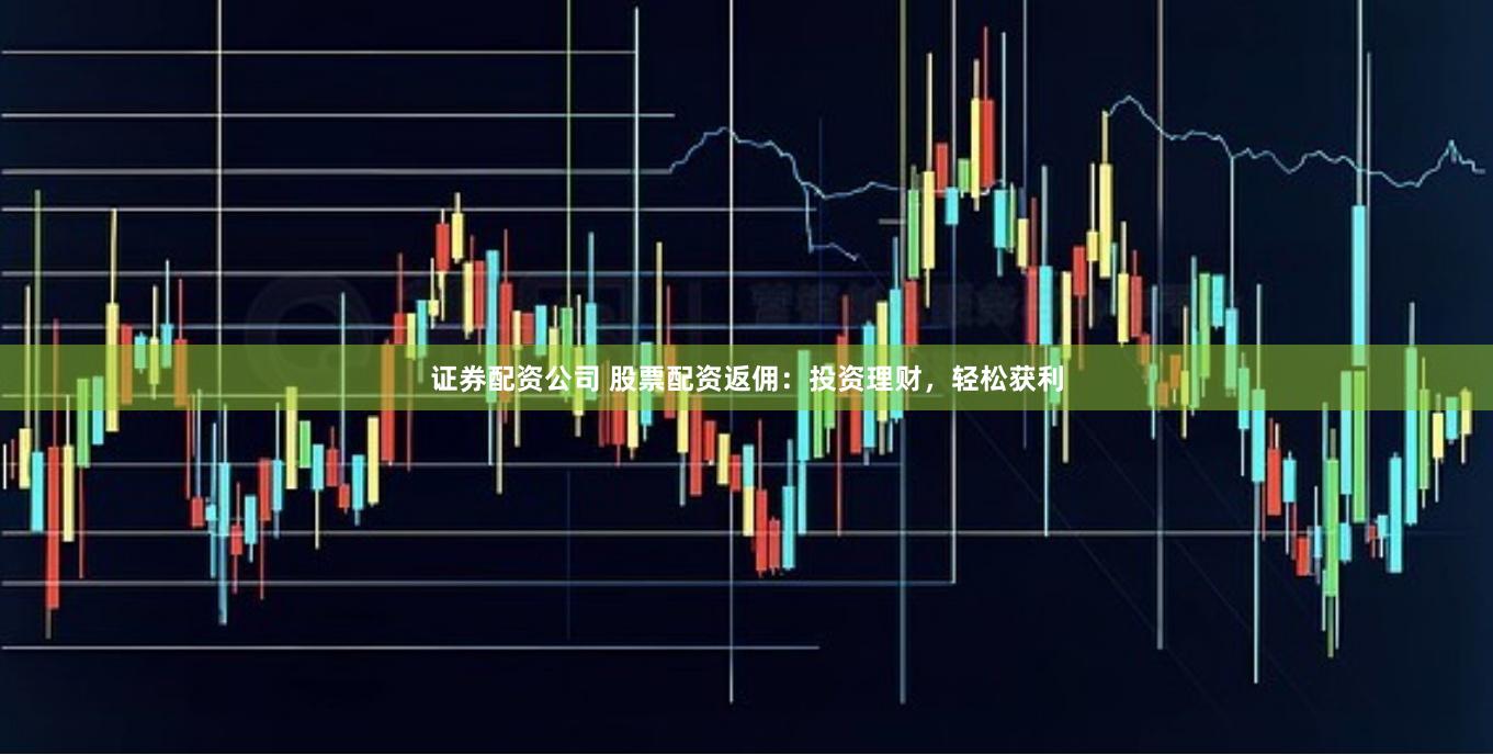 证券配资公司 股票配资返佣：投资理财，轻松获利