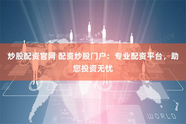炒股配资官网 配资炒股门户：专业配资平台，助您投资无忧
