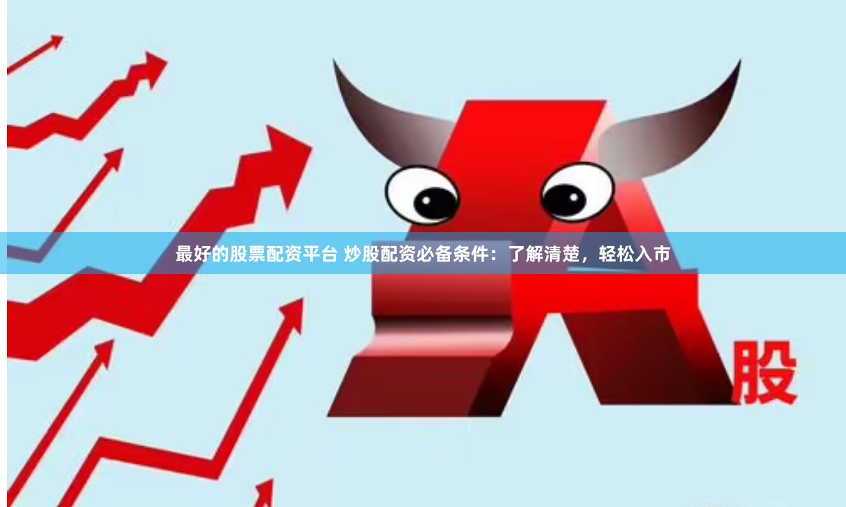 最好的股票配资平台 炒股配资必备条件：了解清楚，轻松入市