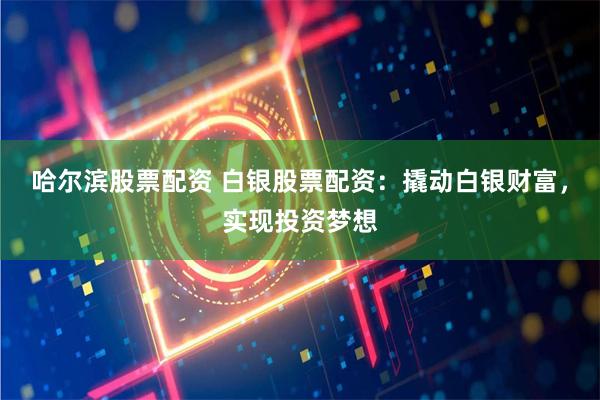 哈尔滨股票配资 白银股票配资：撬动白银财富，实现投资梦想