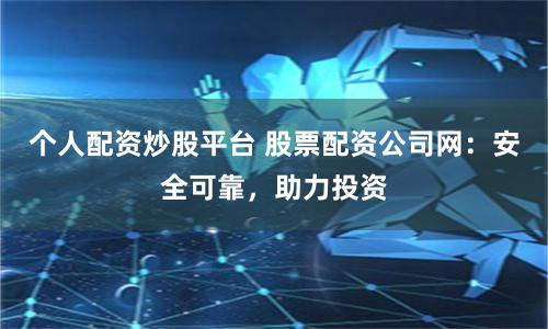 个人配资炒股平台 股票配资公司网：安全可靠，助力投资