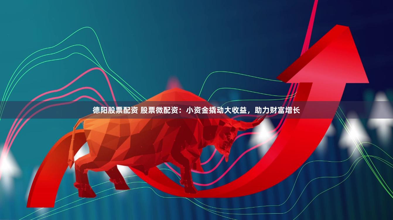 德阳股票配资 股票微配资：小资金撬动大收益，助力财富增长