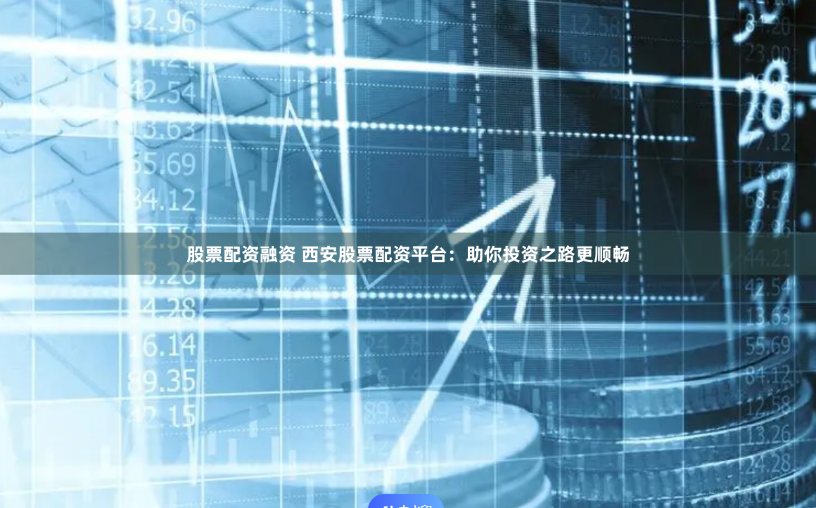 股票配资融资 西安股票配资平台：助你投资之路更顺畅