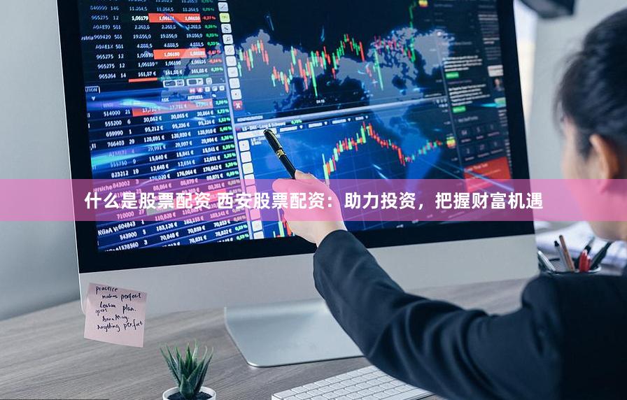 什么是股票配资 西安股票配资：助力投资，把握财富机遇