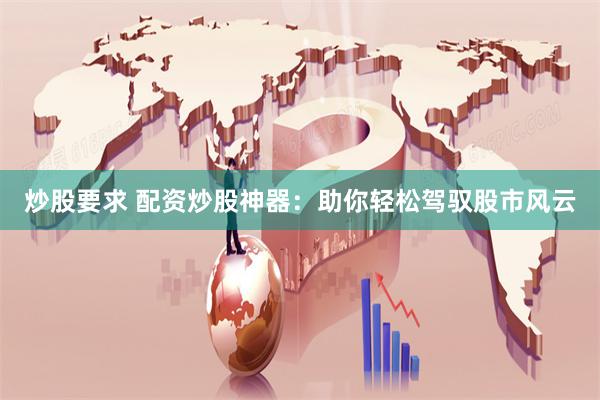 炒股要求 配资炒股神器：助你轻松驾驭股市风云