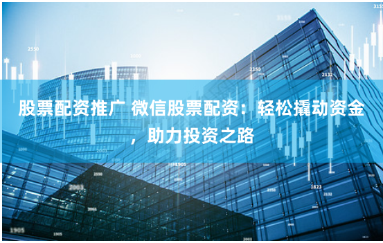 股票配资推广 微信股票配资：轻松撬动资金，助力投资之路