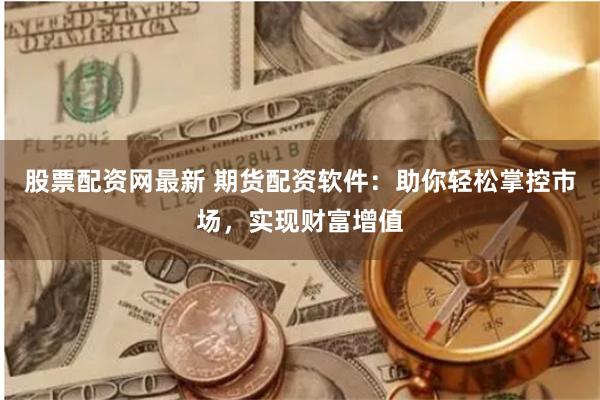股票配资网最新 期货配资软件：助你轻松掌控市场，实现财富增值