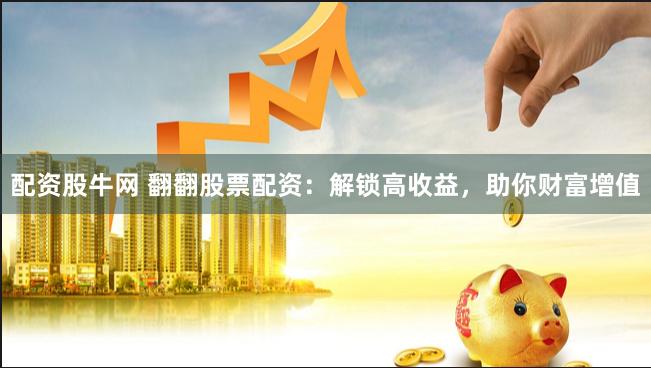 配资股牛网 翻翻股票配资：解锁高收益，助你财富增值