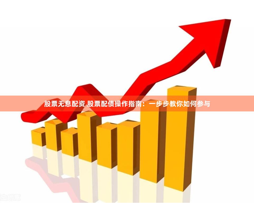 股票无息配资 股票配债操作指南：一步步教你如何参与