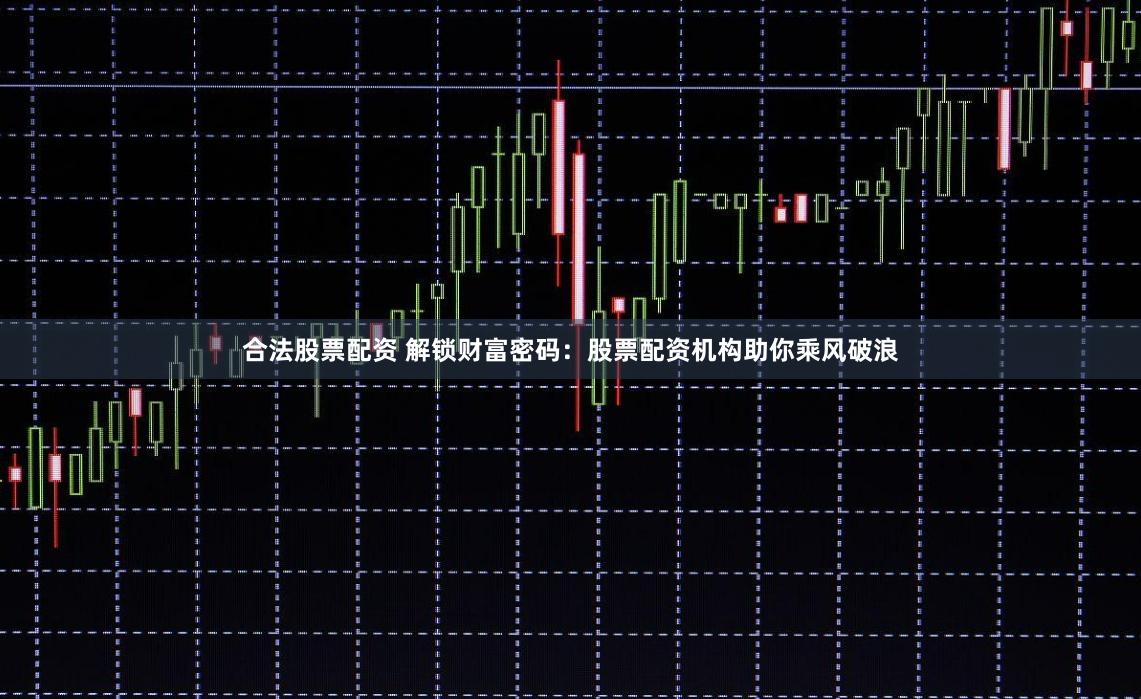 合法股票配资 解锁财富密码：股票配资机构助你乘风破浪