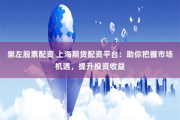 崇左股票配资 上海期货配资平台：助你把握市场机遇，提升投资收益