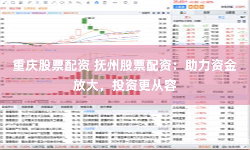 重庆股票配资 抚州股票配资：助力资金放大，投资更从容